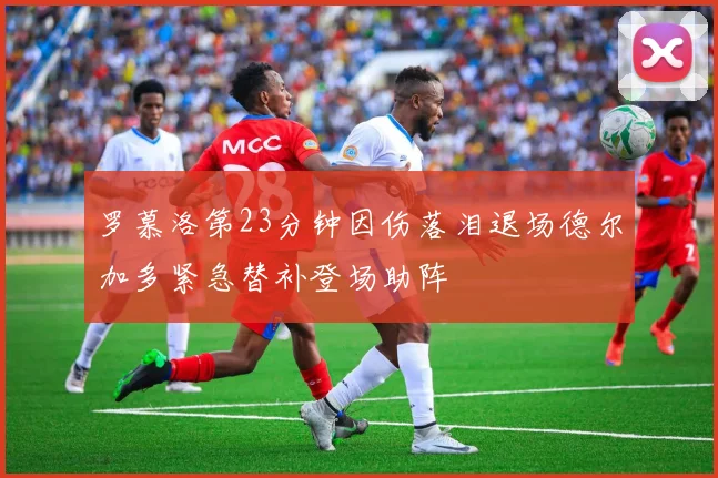 罗慕洛第23分钟因伤落泪退场德尔加多紧急替补登场助阵