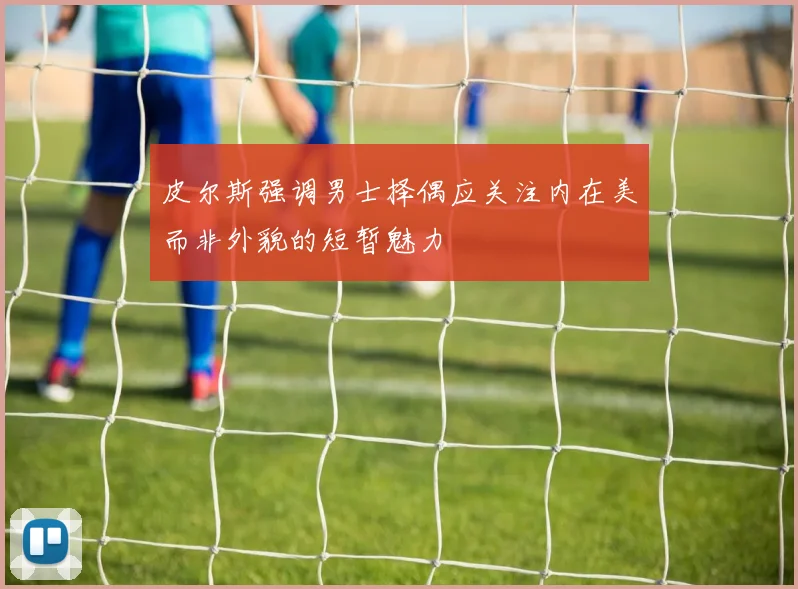 皮尔斯强调男士择偶应关注内在美而非外貌的短暂魅力