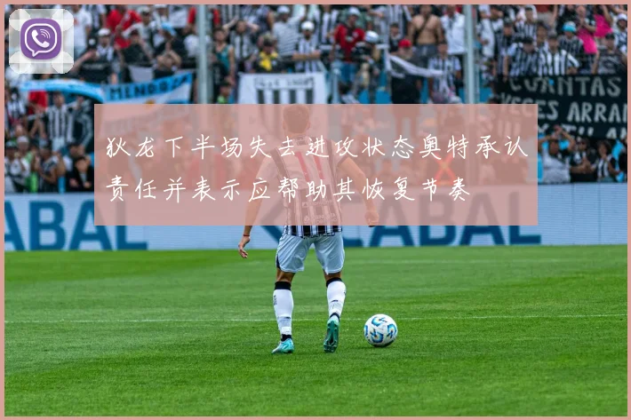 狄龙下半场失去进攻状态奥特承认责任并表示应帮助其恢复节奏