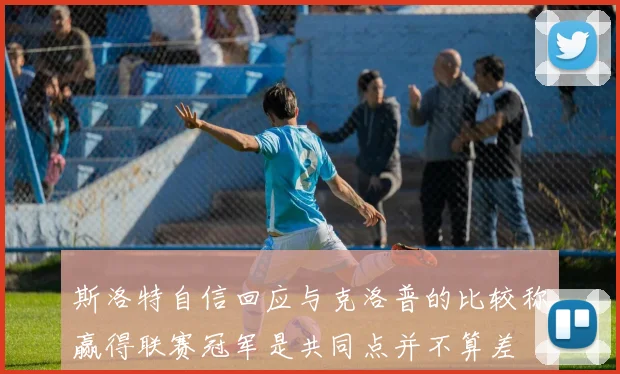 斯洛特自信回应与克洛普的比较称赢得联赛冠军是共同点并不算差