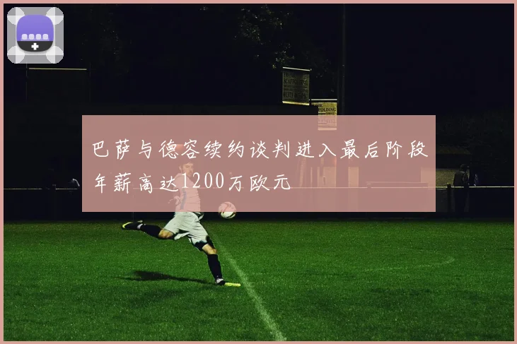 巴萨与德容续约谈判进入最后阶段年薪高达1200万欧元