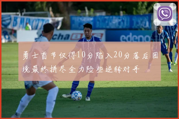 勇士首节仅得10分陷入20分落后困境最终拼尽全力险些逆转对手