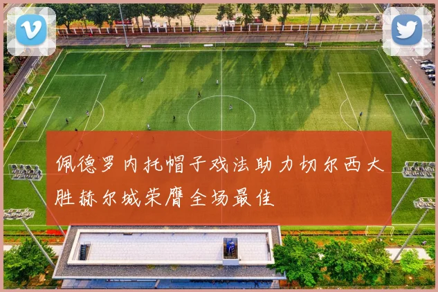 佩德罗内托帽子戏法助力切尔西大胜赫尔城荣膺全场最佳
