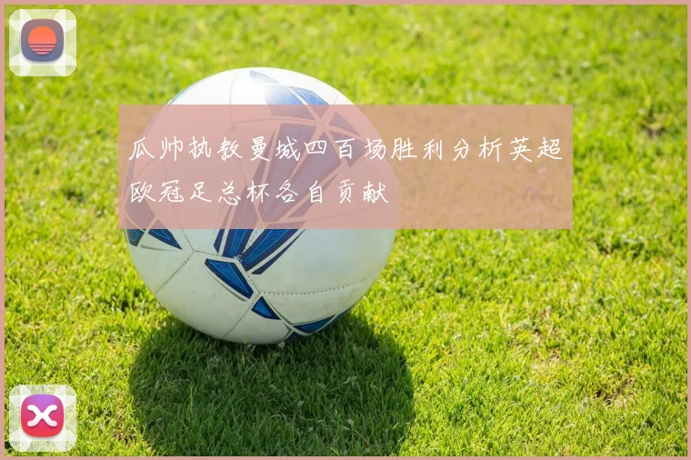 瓜帅执教曼城四百场胜利分析英超欧冠足总杯各自贡献