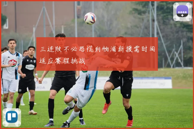 三连败不必恐慌利物浦新援需时间适应赛程挑战